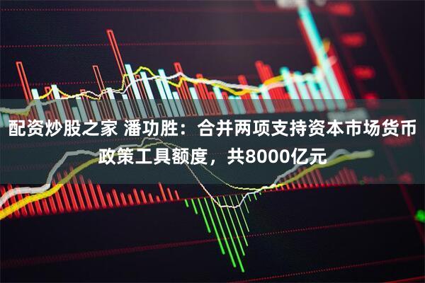 配资炒股之家 潘功胜：合并两项支持资本市场货币政策工具额度，共8000亿元