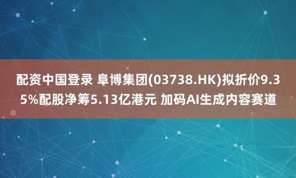 配资中国登录 阜博集团(03738.HK)拟折价9.35%配股净筹5.13亿港元 加码AI生成内容赛道