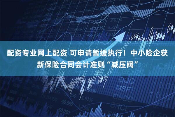 配资专业网上配资 可申请暂缓执行！中小险企获新保险合同会计准则“减压阀”