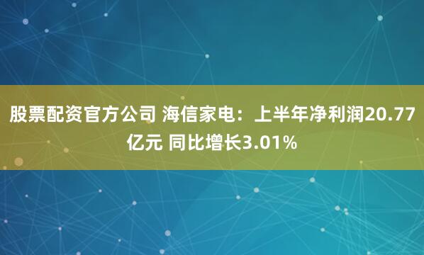 股票配资官方公司 海信家电：上半年净利润20.77亿元 同比增长3.01%