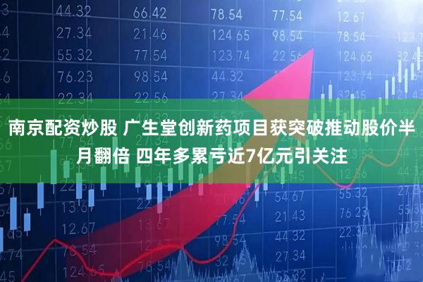 南京配资炒股 广生堂创新药项目获突破推动股价半月翻倍 四年多累亏近7亿元引关注