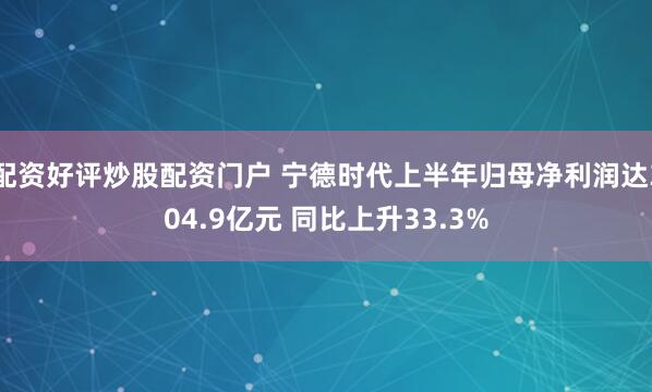 配资好评炒股配资门户 宁德时代上半年归母净利润达304.9亿元 同比上升33.3%