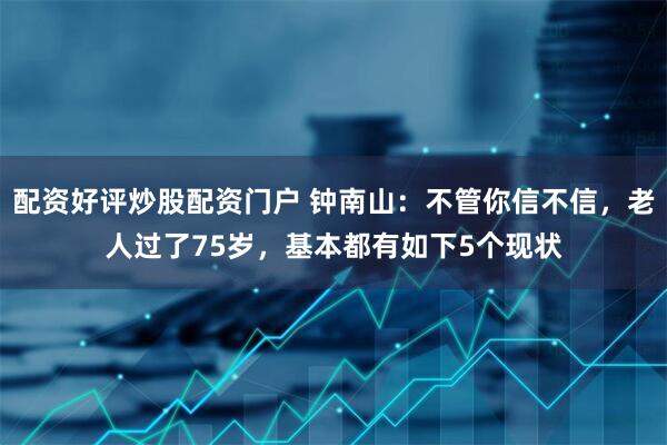 配资好评炒股配资门户 钟南山：不管你信不信，老人过了75岁，基本都有如下5个现状