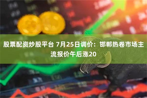 股票配资炒股平台 7月25日调价：邯郸热卷市场主流报价午后涨20