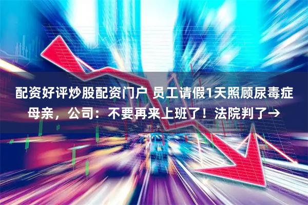 配资好评炒股配资门户 员工请假1天照顾尿毒症母亲，公司：不要再来上班了！法院判了→