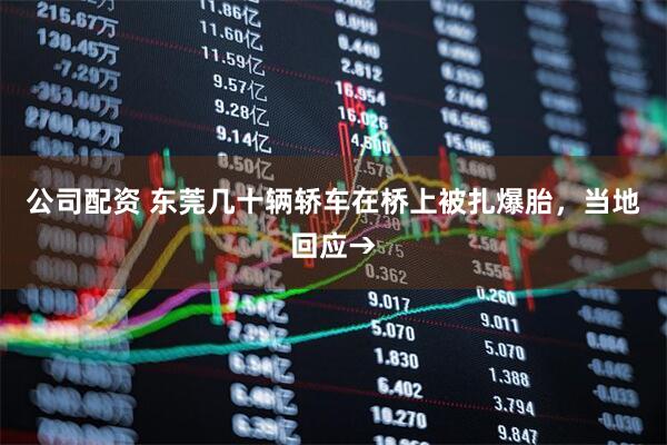 公司配资 东莞几十辆轿车在桥上被扎爆胎，当地回应→