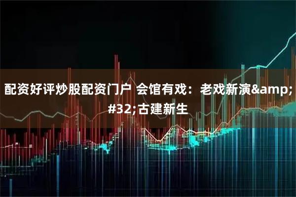 配资好评炒股配资门户 会馆有戏：老戏新演 古建新生
