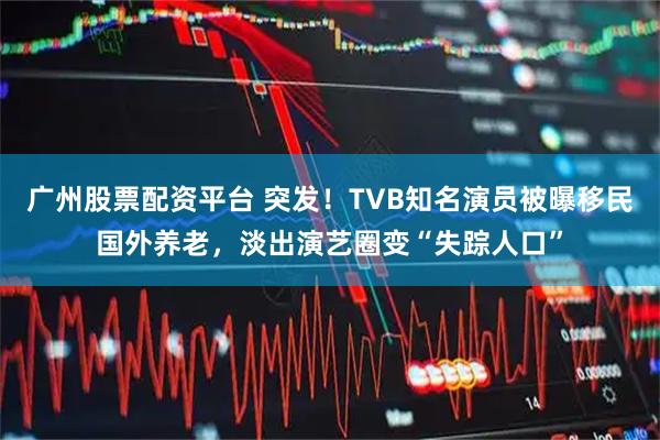 广州股票配资平台 突发！TVB知名演员被曝移民国外养老，淡出演艺圈变“失踪人口”